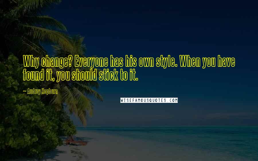 Audrey Hepburn Quotes: Why change? Everyone has his own style. When you have found it, you should stick to it.