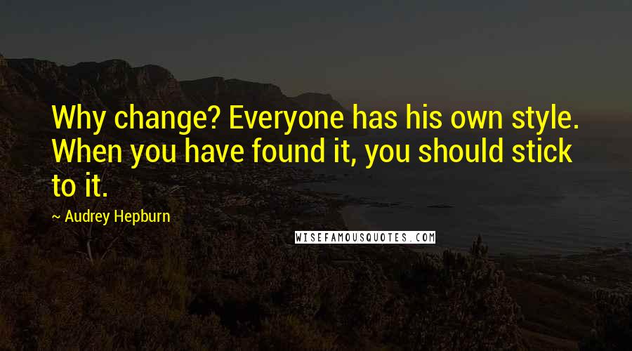 Audrey Hepburn Quotes: Why change? Everyone has his own style. When you have found it, you should stick to it.