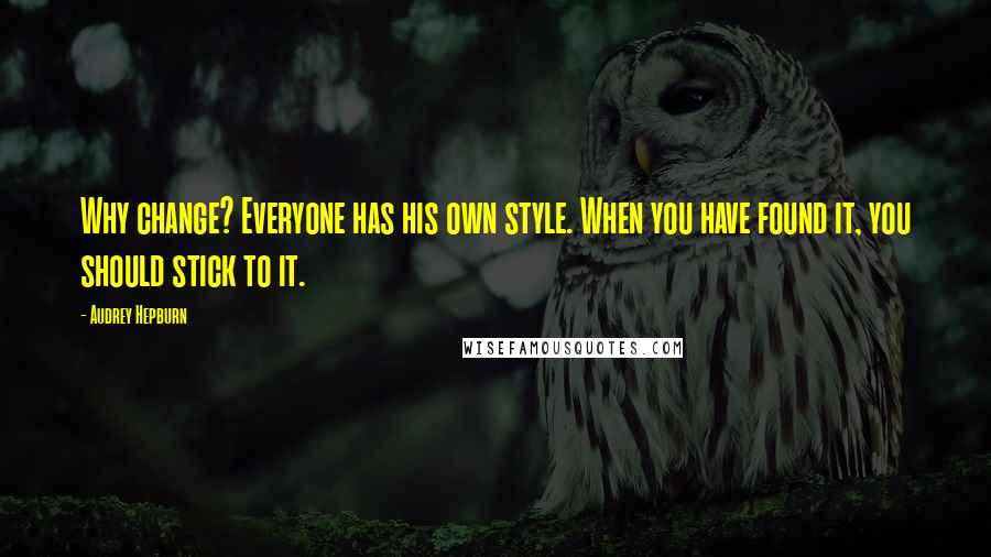 Audrey Hepburn Quotes: Why change? Everyone has his own style. When you have found it, you should stick to it.