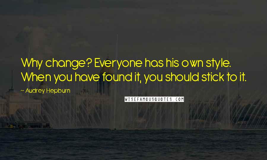 Audrey Hepburn Quotes: Why change? Everyone has his own style. When you have found it, you should stick to it.