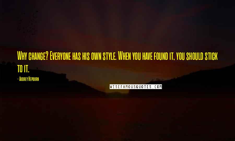 Audrey Hepburn Quotes: Why change? Everyone has his own style. When you have found it, you should stick to it.