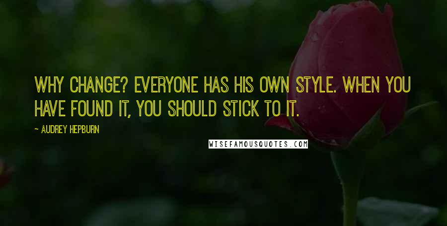 Audrey Hepburn Quotes: Why change? Everyone has his own style. When you have found it, you should stick to it.