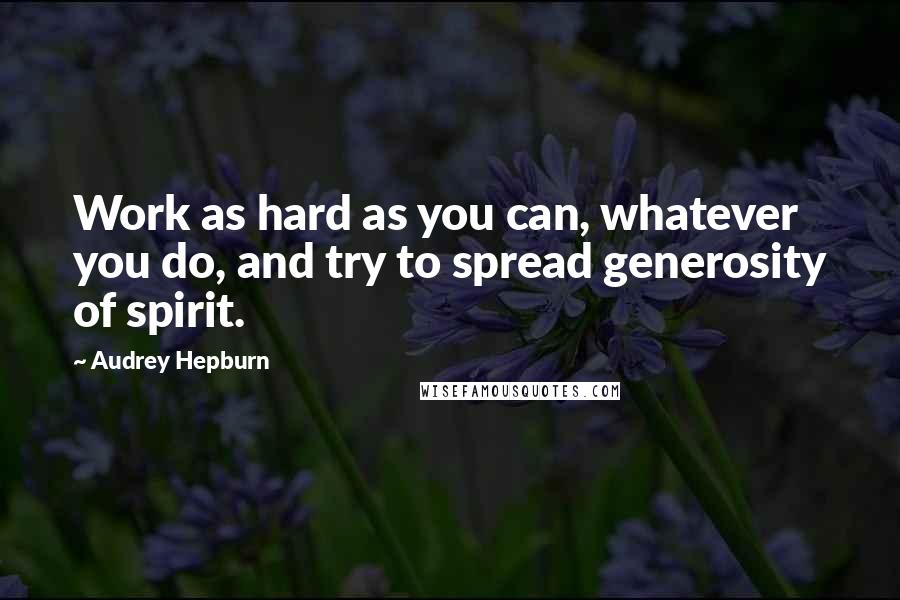 Audrey Hepburn Quotes: Work as hard as you can, whatever you do, and try to spread generosity of spirit.