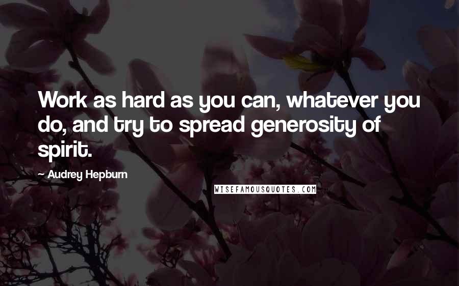 Audrey Hepburn Quotes: Work as hard as you can, whatever you do, and try to spread generosity of spirit.