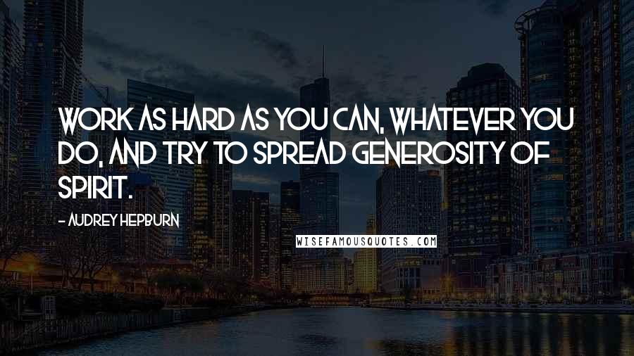 Audrey Hepburn Quotes: Work as hard as you can, whatever you do, and try to spread generosity of spirit.