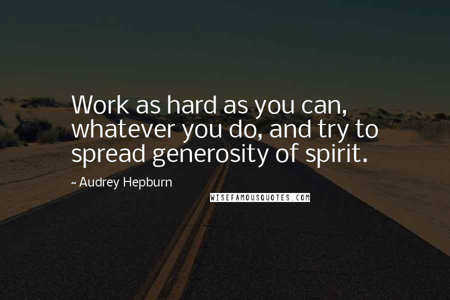 Audrey Hepburn Quotes: Work as hard as you can, whatever you do, and try to spread generosity of spirit.