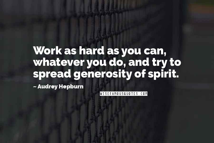 Audrey Hepburn Quotes: Work as hard as you can, whatever you do, and try to spread generosity of spirit.