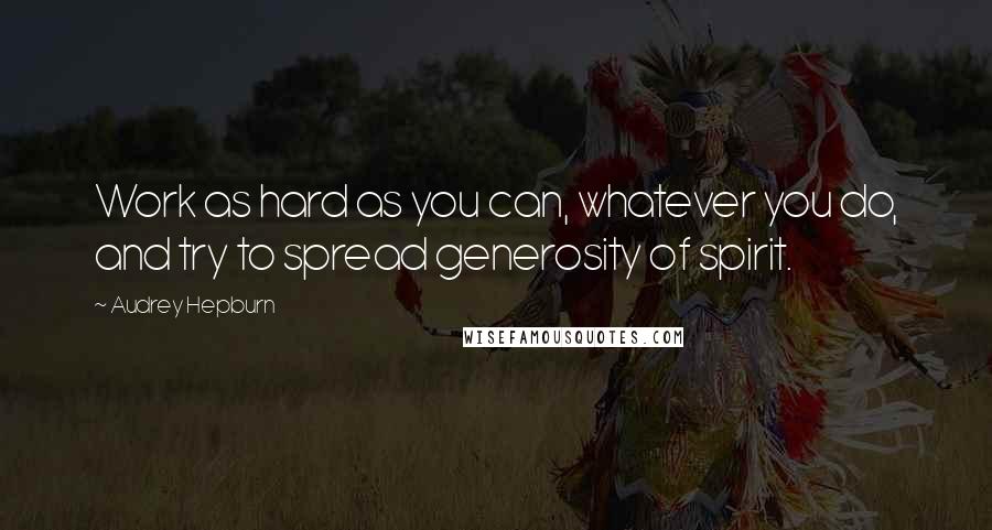 Audrey Hepburn Quotes: Work as hard as you can, whatever you do, and try to spread generosity of spirit.