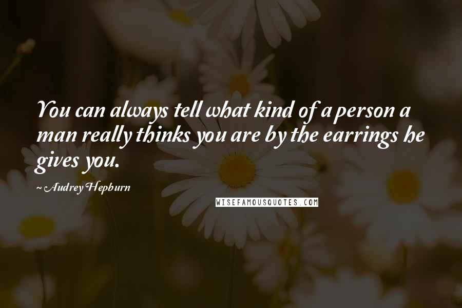 Audrey Hepburn Quotes: You can always tell what kind of a person a man really thinks you are by the earrings he gives you.
