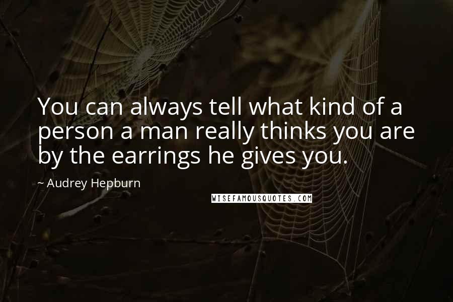 Audrey Hepburn Quotes: You can always tell what kind of a person a man really thinks you are by the earrings he gives you.