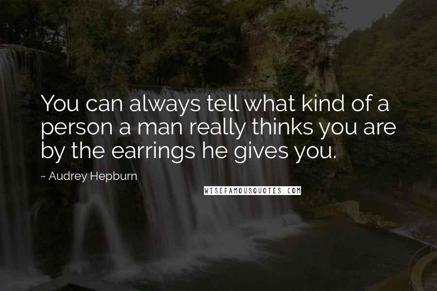 Audrey Hepburn Quotes: You can always tell what kind of a person a man really thinks you are by the earrings he gives you.