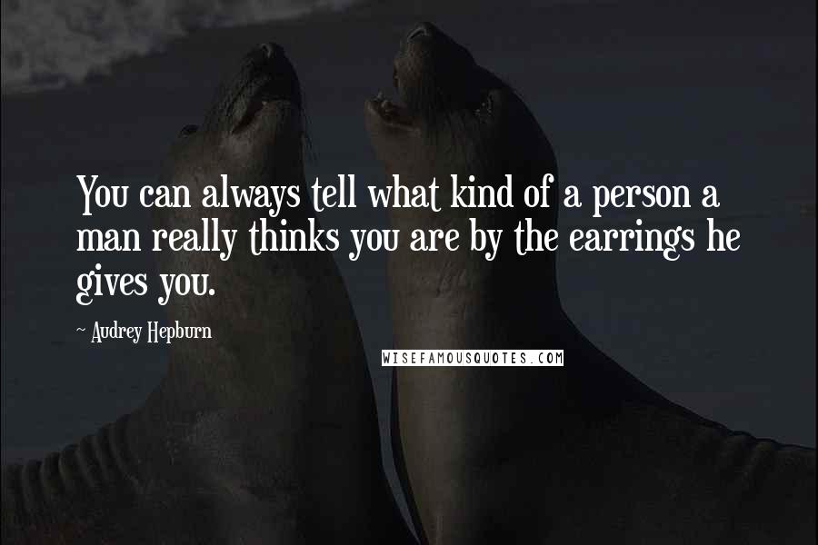 Audrey Hepburn Quotes: You can always tell what kind of a person a man really thinks you are by the earrings he gives you.