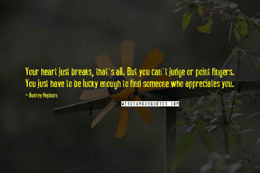 Audrey Hepburn Quotes: Your heart just breaks, that's all. But you can't judge or point fingers. You just have to be lucky enough to find someone who appreciates you.