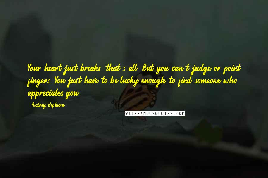 Audrey Hepburn Quotes: Your heart just breaks, that's all. But you can't judge or point fingers. You just have to be lucky enough to find someone who appreciates you.