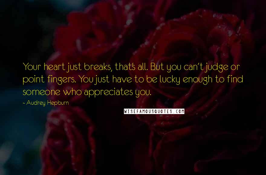 Audrey Hepburn Quotes: Your heart just breaks, that's all. But you can't judge or point fingers. You just have to be lucky enough to find someone who appreciates you.