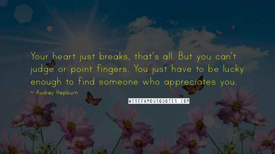 Audrey Hepburn Quotes: Your heart just breaks, that's all. But you can't judge or point fingers. You just have to be lucky enough to find someone who appreciates you.