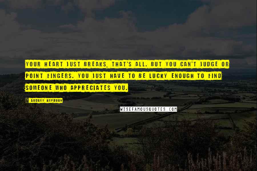 Audrey Hepburn Quotes: Your heart just breaks, that's all. But you can't judge or point fingers. You just have to be lucky enough to find someone who appreciates you.