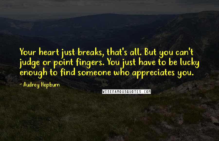 Audrey Hepburn Quotes: Your heart just breaks, that's all. But you can't judge or point fingers. You just have to be lucky enough to find someone who appreciates you.