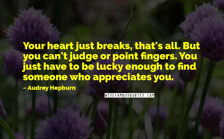 Audrey Hepburn Quotes: Your heart just breaks, that's all. But you can't judge or point fingers. You just have to be lucky enough to find someone who appreciates you.