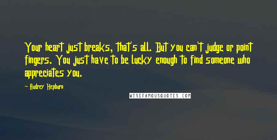 Audrey Hepburn Quotes: Your heart just breaks, that's all. But you can't judge or point fingers. You just have to be lucky enough to find someone who appreciates you.