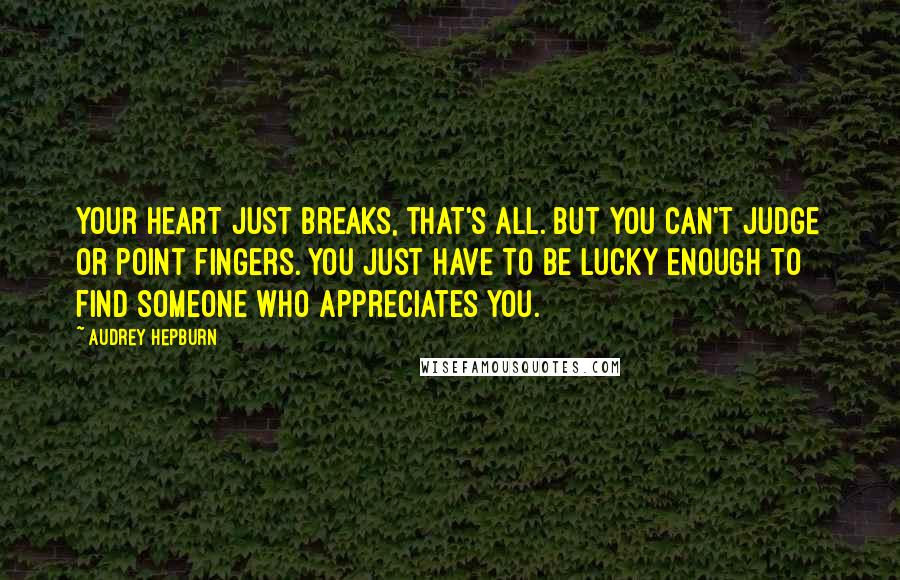 Audrey Hepburn Quotes: Your heart just breaks, that's all. But you can't judge or point fingers. You just have to be lucky enough to find someone who appreciates you.