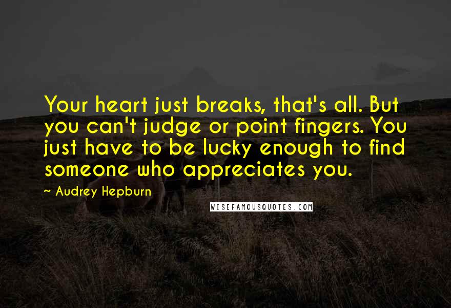 Audrey Hepburn Quotes: Your heart just breaks, that's all. But you can't judge or point fingers. You just have to be lucky enough to find someone who appreciates you.