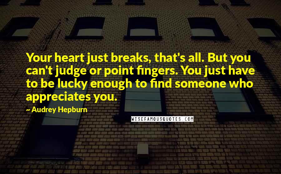 Audrey Hepburn Quotes: Your heart just breaks, that's all. But you can't judge or point fingers. You just have to be lucky enough to find someone who appreciates you.