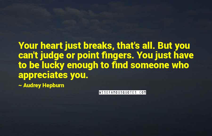 Audrey Hepburn Quotes: Your heart just breaks, that's all. But you can't judge or point fingers. You just have to be lucky enough to find someone who appreciates you.