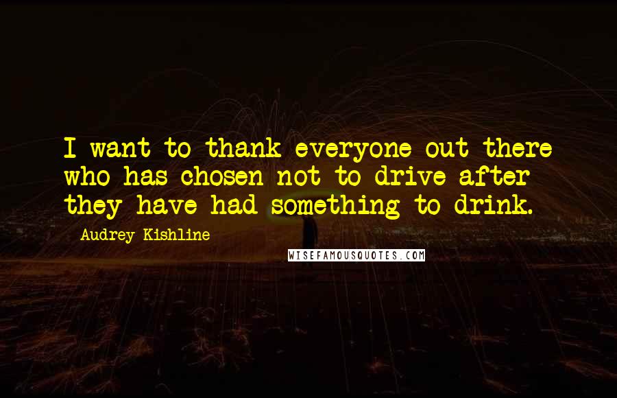 Audrey Kishline Quotes: I want to thank everyone out there who has chosen not to drive after they have had something to drink.