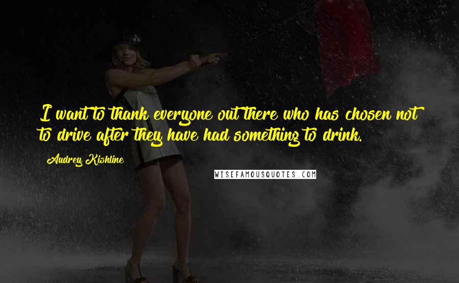 Audrey Kishline Quotes: I want to thank everyone out there who has chosen not to drive after they have had something to drink.