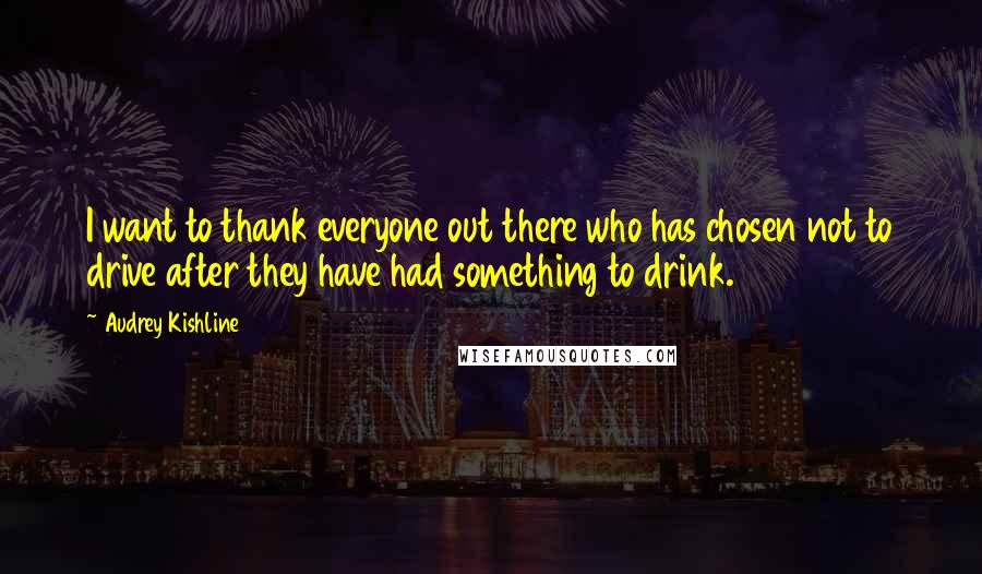 Audrey Kishline Quotes: I want to thank everyone out there who has chosen not to drive after they have had something to drink.