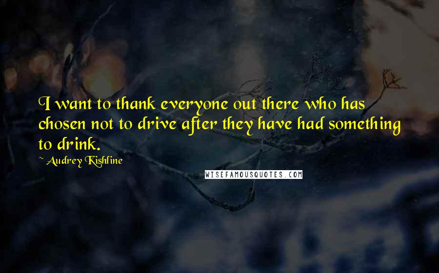 Audrey Kishline Quotes: I want to thank everyone out there who has chosen not to drive after they have had something to drink.