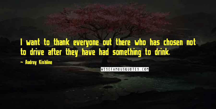 Audrey Kishline Quotes: I want to thank everyone out there who has chosen not to drive after they have had something to drink.