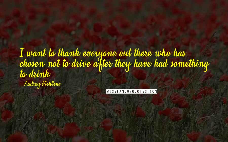 Audrey Kishline Quotes: I want to thank everyone out there who has chosen not to drive after they have had something to drink.