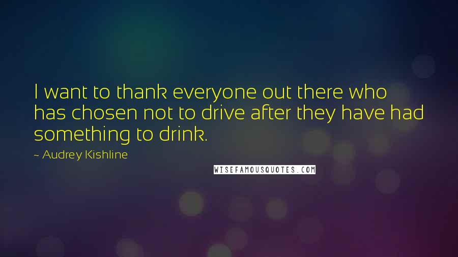 Audrey Kishline Quotes: I want to thank everyone out there who has chosen not to drive after they have had something to drink.