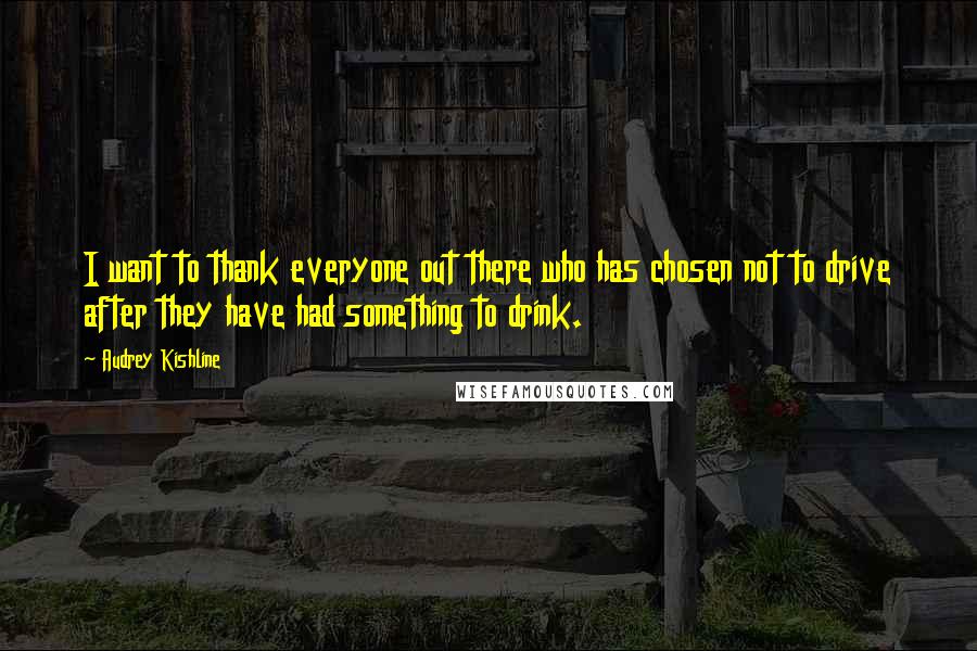 Audrey Kishline Quotes: I want to thank everyone out there who has chosen not to drive after they have had something to drink.