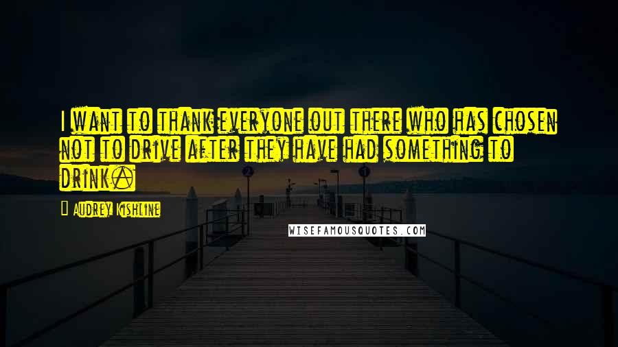 Audrey Kishline Quotes: I want to thank everyone out there who has chosen not to drive after they have had something to drink.
