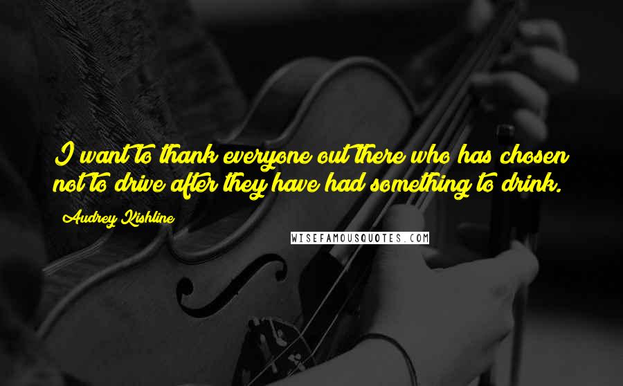 Audrey Kishline Quotes: I want to thank everyone out there who has chosen not to drive after they have had something to drink.