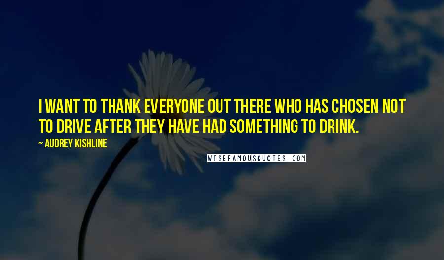 Audrey Kishline Quotes: I want to thank everyone out there who has chosen not to drive after they have had something to drink.