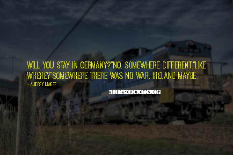 Audrey Magee Quotes: Will you stay in Germany?''No. Somewhere different.''Like where?''Somewhere there was no war. Ireland maybe.