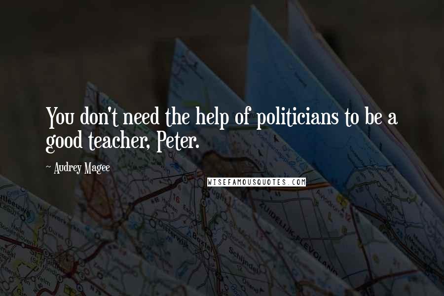 Audrey Magee Quotes: You don't need the help of politicians to be a good teacher, Peter.