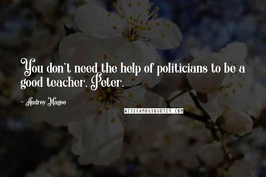 Audrey Magee Quotes: You don't need the help of politicians to be a good teacher, Peter.