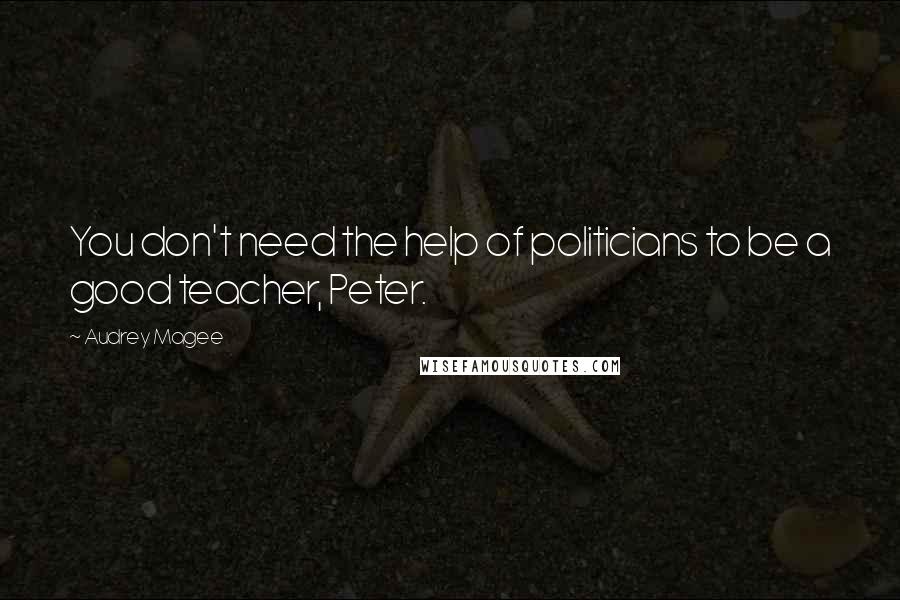 Audrey Magee Quotes: You don't need the help of politicians to be a good teacher, Peter.