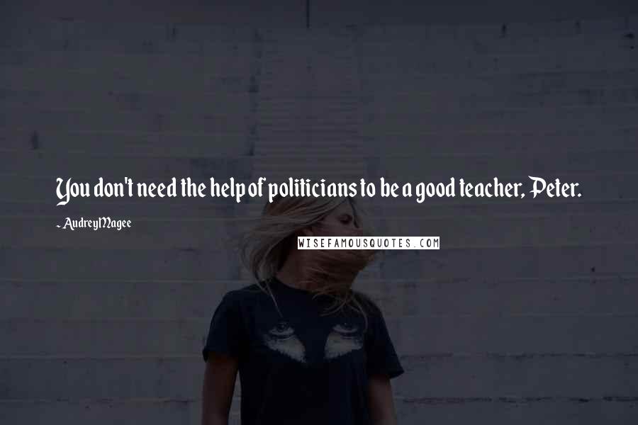 Audrey Magee Quotes: You don't need the help of politicians to be a good teacher, Peter.