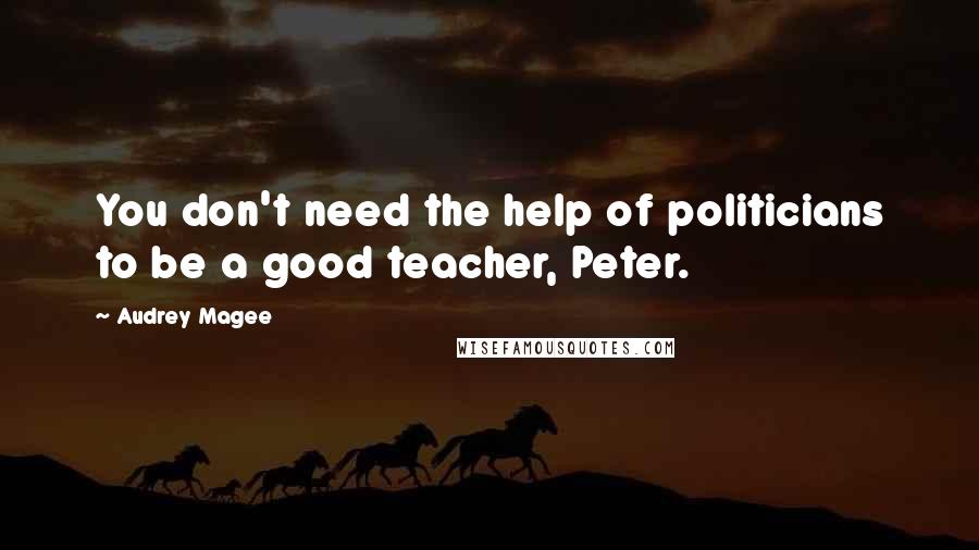 Audrey Magee Quotes: You don't need the help of politicians to be a good teacher, Peter.