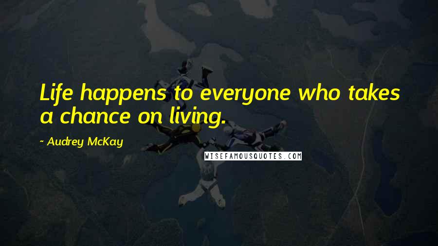 Audrey McKay Quotes: Life happens to everyone who takes a chance on living.