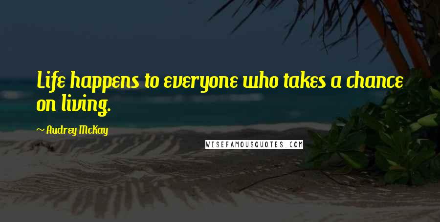 Audrey McKay Quotes: Life happens to everyone who takes a chance on living.