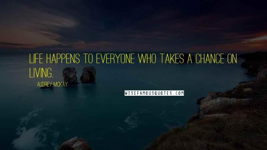 Audrey McKay Quotes: Life happens to everyone who takes a chance on living.