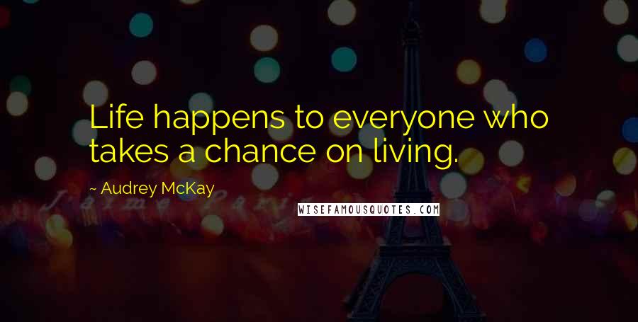 Audrey McKay Quotes: Life happens to everyone who takes a chance on living.