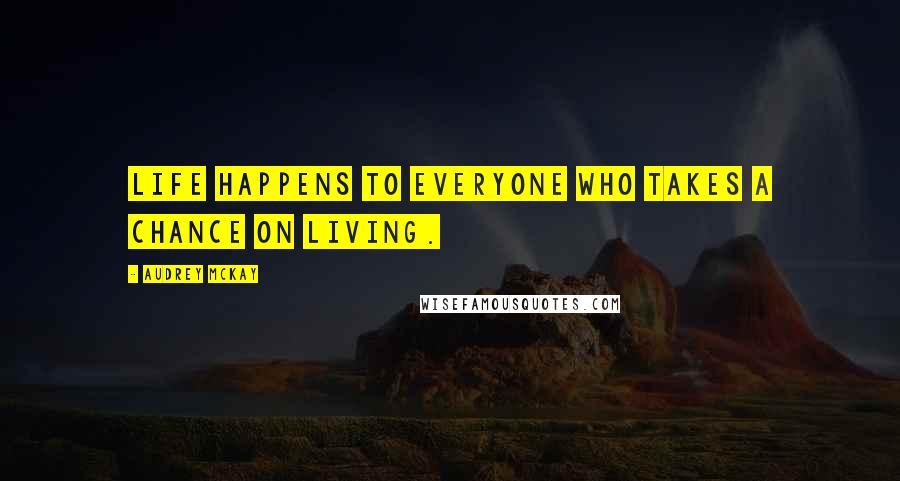 Audrey McKay Quotes: Life happens to everyone who takes a chance on living.